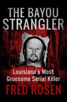 The Bayou Strangler: Louisiana's Most Gruesome Serial Killer by Fred Rosen
