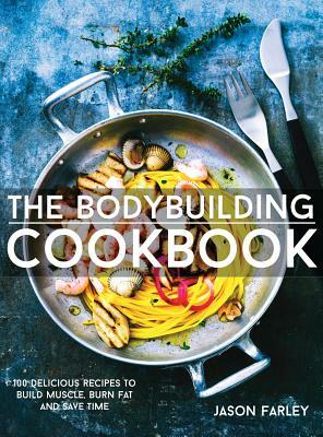 The Bodybuilding Cookbook: 100 Delicious Recipes To Build Muscle, Burn Fat And Save Time by Jason Farley