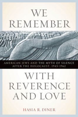 We Remember with Reverence and Love: American Jews and the Myth of Silence After the Holocaust, 1945-1962 by Hasia R. Diner