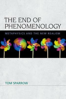 The End of Phenomenology: Metaphysics and the New Realism by Tom Sparrow