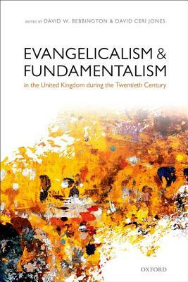 Evangelicalism and Fundamentalism in the United Kingdom During the Twentieth Century by David Ceri Jones, David W. Bebbington