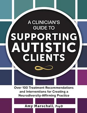 A Clinician’s Guide to Supporting Autistic Clients: Over 100 Treatment Recommendations and Interventions for Creating a Neurodiversity-Affirming Practice by Amy Marschall