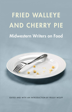 Fried Walleye and Cherry Pie: Midwestern Writers on Food by Peggy Wolff