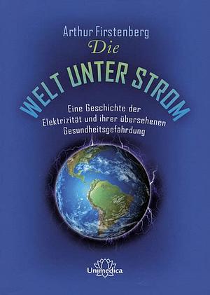 Die Welt unter Strom: Eine Geschichte der Elektrizität und ihrer übersehenen Gesundheitsgefährdung by Arthur Firstenberg