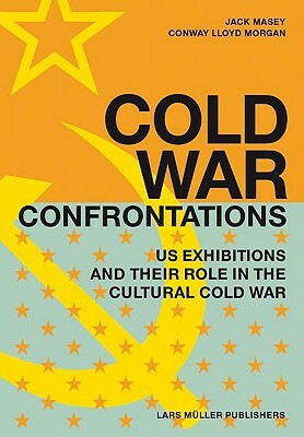 Cold War Confrontations: US Exhibitions and Their Role in the Cultural Cold War by Conway Lloyd Morgan, Jack Masey