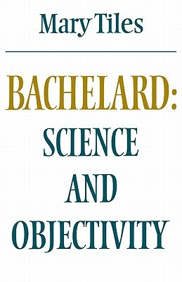 Bachelard: Science and Objectivity by Mary Tiles