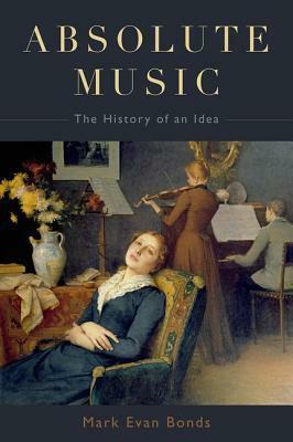 Absolute Music: The History of an Idea by Mark Evan Bonds