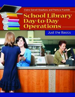 School Library Day-To-Day Operations: Just the Basics by Patricia Franklin, Claire Gatrell Stephens