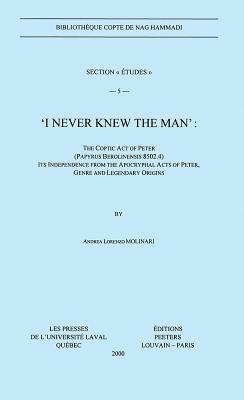 I Never Knew the Man: The Coptic Act of Peter (Papyrus Berolinensis 8502.4), Its Independence from the Apocryphal Acts of Peter, Genre and L by Andrea Lorenzo Molinari