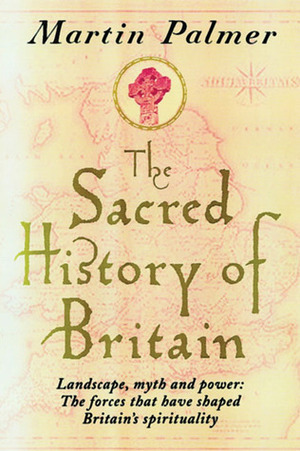 The Sacred History of Britain: Landscape, Myth and Power: The Forces that Have Shaped Britain's Spirituality by Martin Palmer