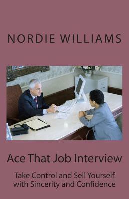 Ace That Job Interview: Take Control and Sell Yourself with Sincerity and Confidence by Nordie Williams