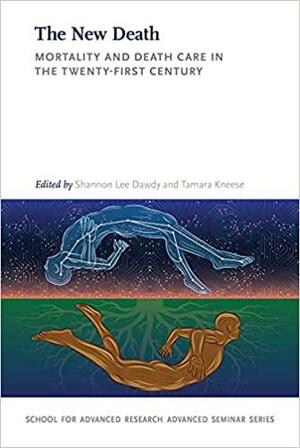 The New Death: Mortality and Death Care in the Twenty-First Century by Tamara Kneese, Shannon Lee Dawdy