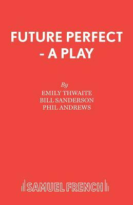 Future Perfect - A Play by Phil Andrews, Emily Thwaite, Bill Sanderson