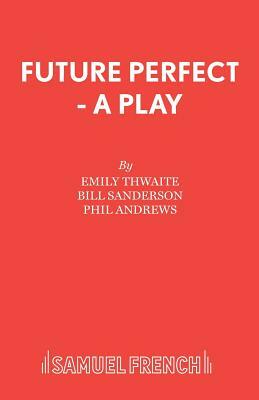 Future Perfect - A Play by Emily Thwaite, Bill Sanderson, Phil Andrews