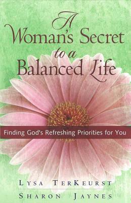 A Woman's Secret to a Balanced Life: Finding God's Refreshing Priorities for You by Lysa TerKeurst, Sharon Jaynes