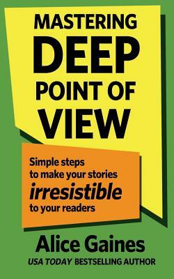 Mastering Deep Point of View: Simple Steps to Make Your Stories Irresistible to Your Readers by Alice Gaines