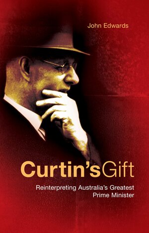 Curtin's Gift: Reinterpreting Australia's Greatest Prime Minister by John Edwards