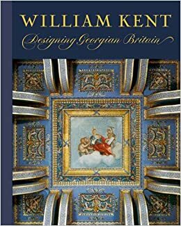 William Kent: Designing Georgian Britain by Susan Weber, Julius Bryant