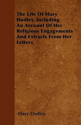 The Life Of Mary Dudley, Including An Account Of Her Religious Engagements And Extracts From Her Letters by Mary Dudley