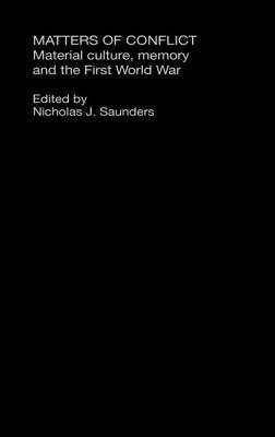 Matters of Conflict: Material Culture, Memory and the First World War by Nicholas J. Saunders