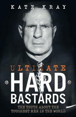 Ultimate Hard Bastards: The Truth about the Toughest Men in the World by Kate Kray