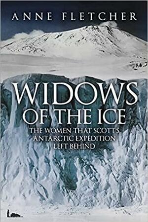 Widows of the Ice: The Women that Scott's Antarctic Expedition Left Behind by Anne Fletcher