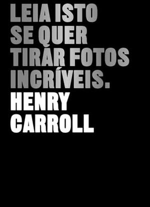 Leia Isto Se Quer Tirar Fotos Incríveis by Henry Carroll