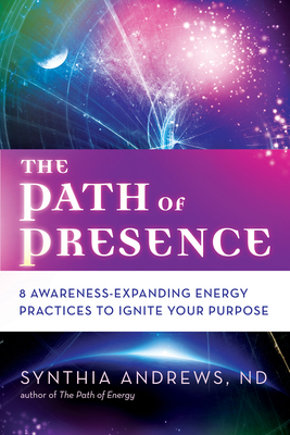 The Path of Presence: 8 Awareness-Expanding Energy Practices to Ignite Your Purpose by Synthia Andrews