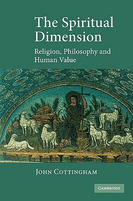 The Spiritual Dimension: Religion, Philosophy and Human Value by John Cottingham