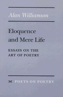 Eloquence and Mere Life: Essays on the Art of Poetry by Alan Williamson