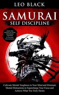 Samurai Self Discipline: Cultivate Mental Toughness in Your Mind and Eliminate Mental Distractions to Supercharge Your Focus and Achieve What Y by Leo Black