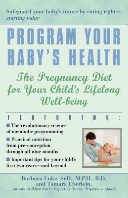 Program Your Baby's Health: The Pregnancy Diet for Your Child's Lifelong Well-Being by Tamara Eberlein, Barbara Luke