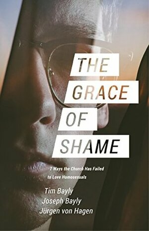 The Grace of Shame: 7 Ways the Church Has Failed to Love Homosexuals by Jürgen von Hagen, Joseph Bayly, Tim Bayly