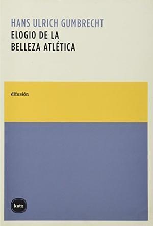 Elogio de la belleza atlética by Hans Ulrich Gumbrecht, Hans Ulrich Gumbrecht