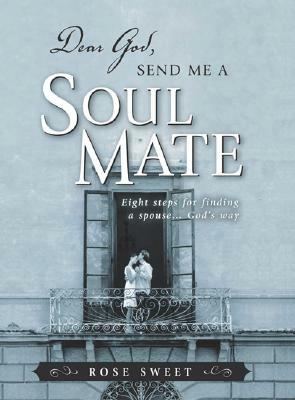 Dear God, Send Me a Soul Mate: Eight Steps for Finding a Spouse...God's Way by Rose Sweet