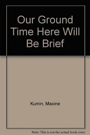 Our Ground Time Here Will Be Brief by Maxine Kumin