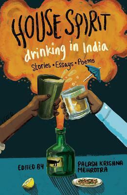 House Spirit: Drinking in India-Stories, Essays, Poems by Palash Krishna Mehrotra