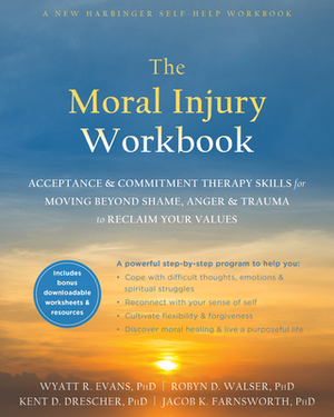 The Moral Injury Workbook: Acceptance and Commitment Therapy Skills for Moving Beyond Shame, Anger, and Trauma to Reclaim Your Values by Wyatt R. Evans, Robyn D. Walser, Kent D. Drescher