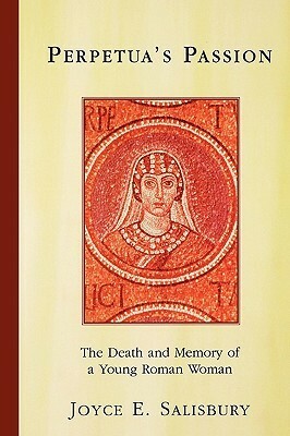 Perpetua's Passion: The Death and Memory of a Young Roman Woman by Joyce E. Salisbury