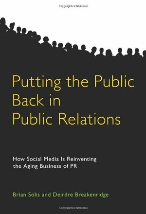 Putting the Public Back in Public Relations: How Social Media Is Reinventing the Aging Business of PR by Deirdre Breakenridge, Brian Solis