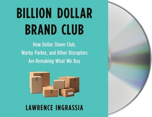 Billion Dollar Brand Club: How Dollar Shave Club, Warby Parker, and Other Disruptors Are Remaking What We Buy by Lawrence Ingrassia