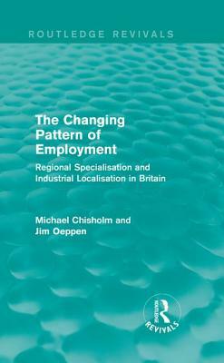 The Changing Pattern of Employment: Regional Specialisation and Industrial Localisation in Britain by Jim Oeppen, Michael Chisholm