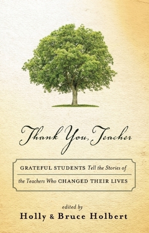 Thank You, Teacher: Grateful Students Tell the Stories of the Teachers Who Changed Their Lives by Holly Holbert, Bruce Holbert