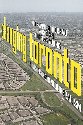 Changing Toronto: Governing Urban Neoliberalism by Douglas Young, Julie-Anne Boudreau, Roger Keil