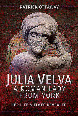 Julia Velva, a Roman Lady from York: Her Life and Times Revealed by Patrick Ottaway