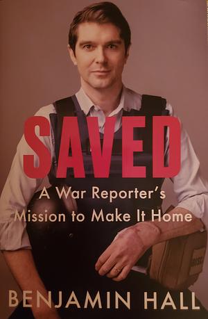 Saved: A War Reporter's Mission to Make It Home by Benjamin Hall