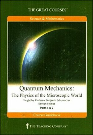 Quantum Mechanics: The Physics of the Microscopic World - Course Guidebook by Benjamin Schumacher