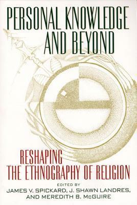 Personal Knowledge and Beyond: Reshaping the Ethnography of Religion by Jim Spickard, Shawn Landres, Meredith B. McGuire