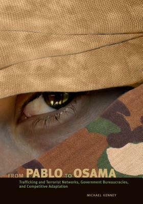 From Pablo to Osama: Trafficking and Terrorist Networks, Government Bureaucracies, and Competitive Adaptation by Michael Kenney