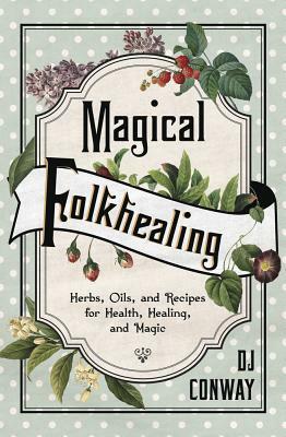 Magical Folkhealing: Herbs, Oils, and Recipes for Health, Healing, and Magic by D.J. Conway